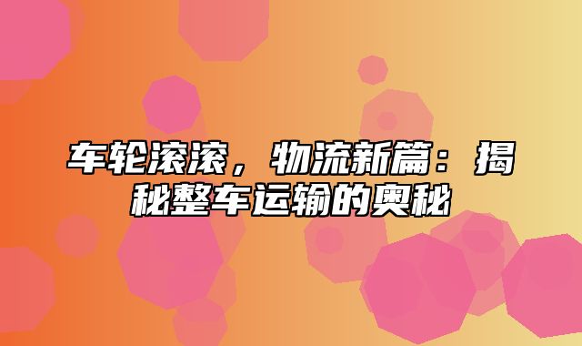 车轮滚滚，物流新篇：揭秘整车运输的奥秘