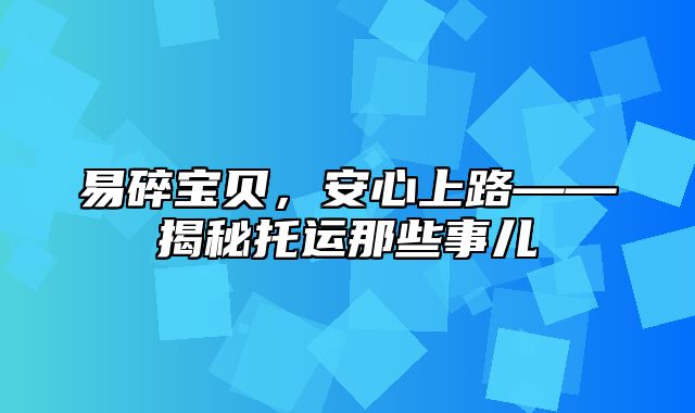 易碎宝贝，安心上路——揭秘托运那些事儿