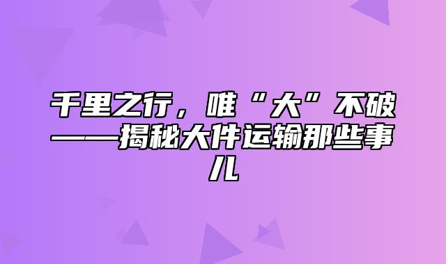 千里之行，唯“大”不破——揭秘大件运输那些事儿