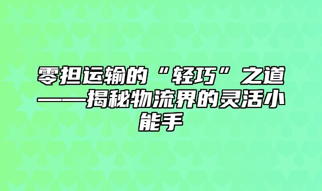 零担运输的“轻巧”之道——揭秘物流界的灵活小能手