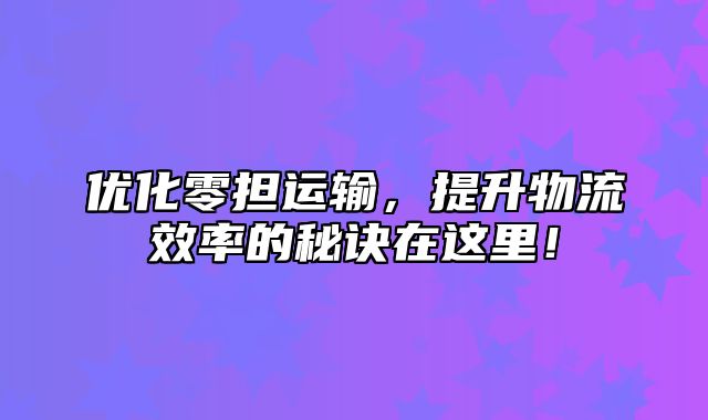优化零担运输，提升物流效率的秘诀在这里！