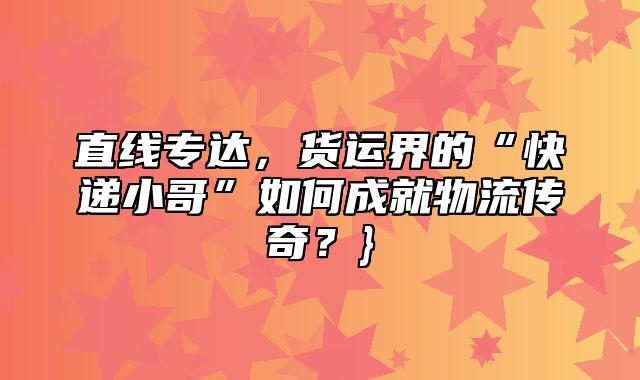 直线专达，货运界的“快递小哥”如何成就物流传奇？}