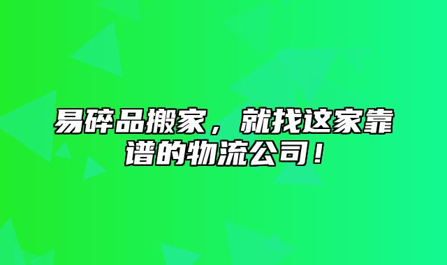 易碎品搬家，就找这家靠谱的物流公司！