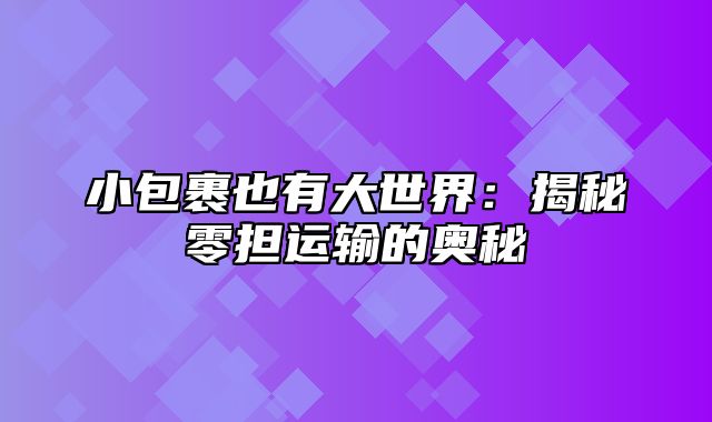 小包裹也有大世界：揭秘零担运输的奥秘