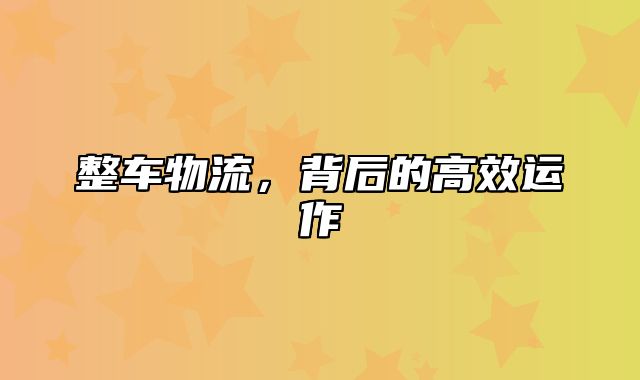 整车物流，背后的高效运作