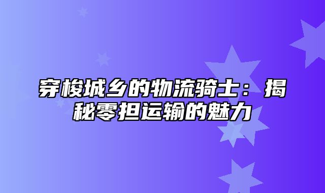 穿梭城乡的物流骑士：揭秘零担运输的魅力