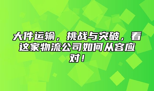 大件运输，挑战与突破，看这家物流公司如何从容应对！