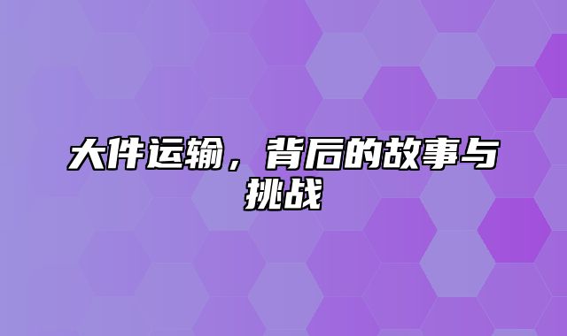 大件运输，背后的故事与挑战
