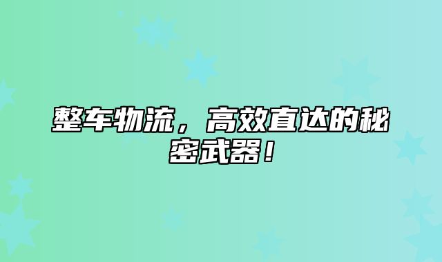 整车物流，高效直达的秘密武器！