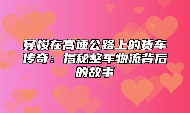 穿梭在高速公路上的货车传奇：揭秘整车物流背后的故事