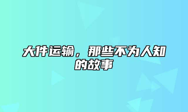 大件运输，那些不为人知的故事