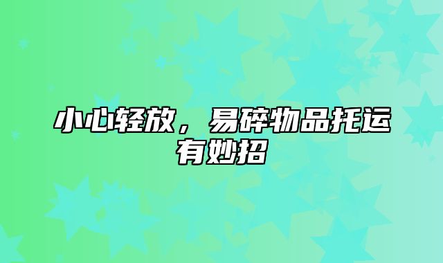 小心轻放，易碎物品托运有妙招