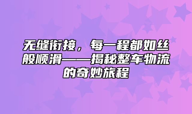 无缝衔接，每一程都如丝般顺滑——揭秘整车物流的奇妙旅程