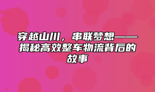 穿越山川，串联梦想——揭秘高效整车物流背后的故事