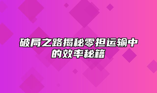 破局之路揭秘零担运输中的效率秘籍