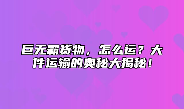 巨无霸货物，怎么运？大件运输的奥秘大揭秘！