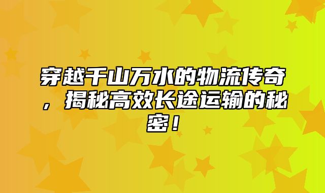 穿越千山万水的物流传奇，揭秘高效长途运输的秘密！