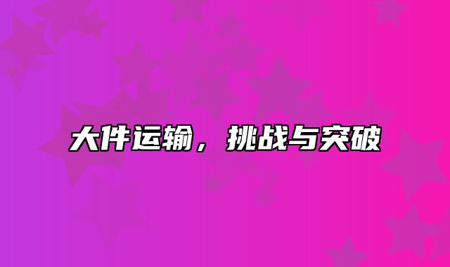 大件运输，挑战与突破