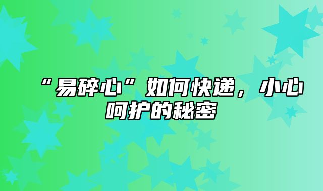 “易碎心”如何快递，小心呵护的秘密