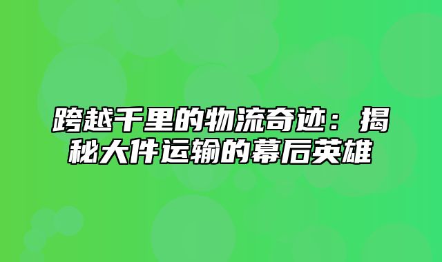 跨越千里的物流奇迹：揭秘大件运输的幕后英雄