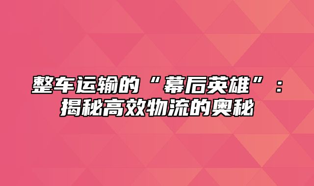 整车运输的“幕后英雄”：揭秘高效物流的奥秘