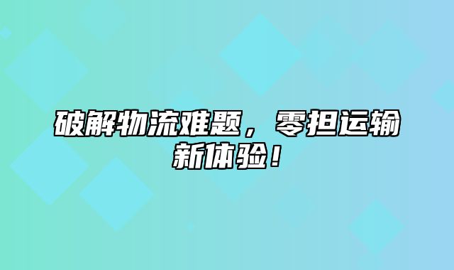 破解物流难题，零担运输新体验！