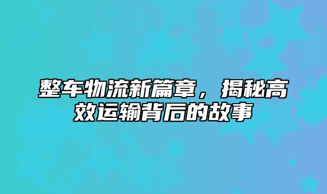 整车物流新篇章，揭秘高效运输背后的故事