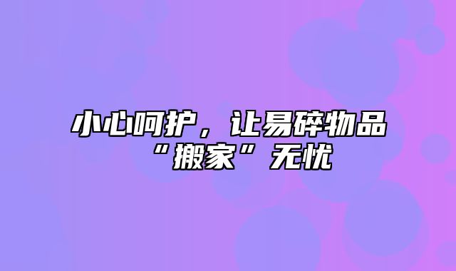 小心呵护，让易碎物品“搬家”无忧