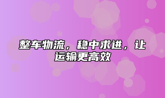 整车物流，稳中求进，让运输更高效