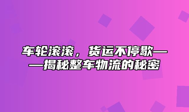 车轮滚滚，货运不停歇——揭秘整车物流的秘密