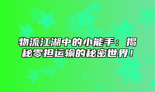 物流江湖中的小能手：揭秘零担运输的秘密世界！