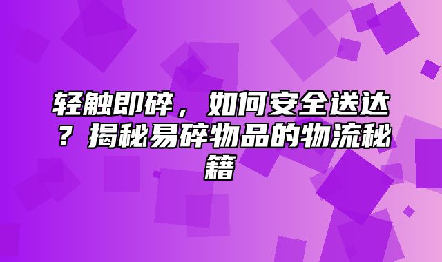 轻触即碎，如何安全送达？揭秘易碎物品的物流秘籍