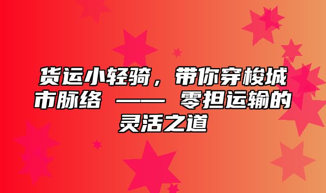 货运小轻骑，带你穿梭城市脉络 —— 零担运输的灵活之道
