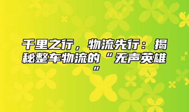 千里之行，物流先行：揭秘整车物流的“无声英雄”