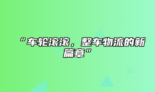 “车轮滚滚，整车物流的新篇章”
