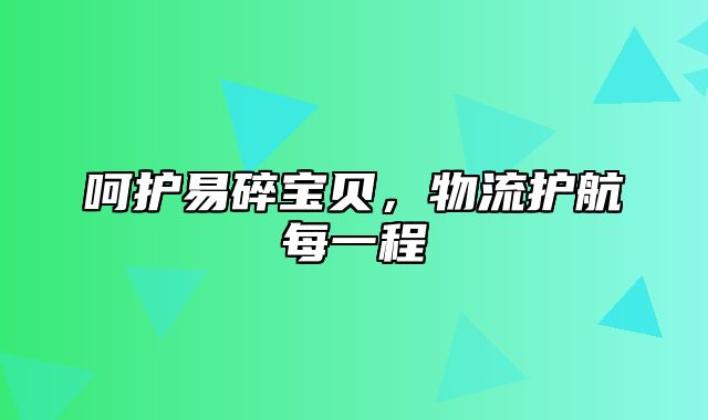 呵护易碎宝贝，物流护航每一程