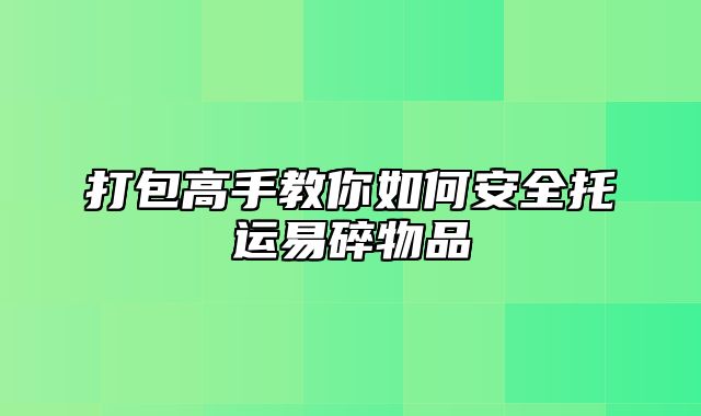 打包高手教你如何安全托运易碎物品
