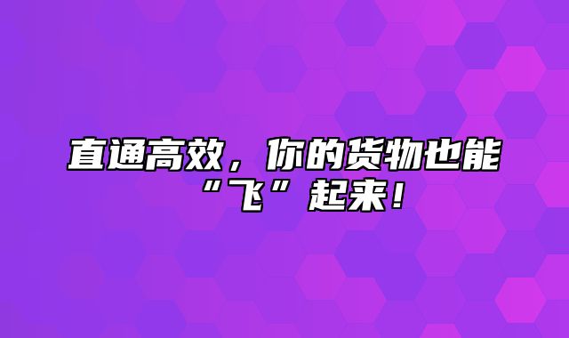 直通高效，你的货物也能“飞”起来！