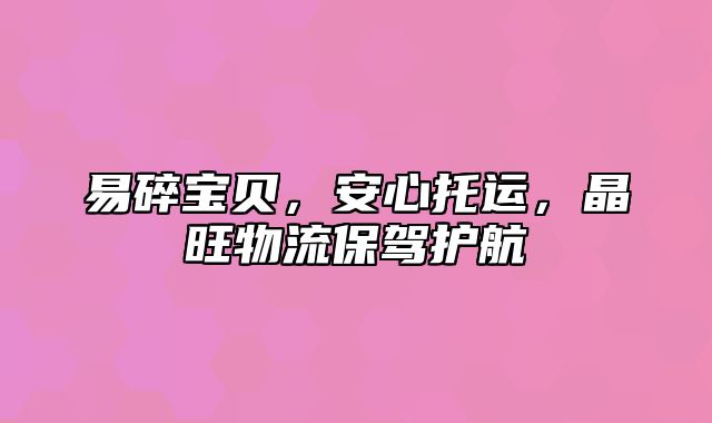 易碎宝贝，安心托运，晶旺物流保驾护航