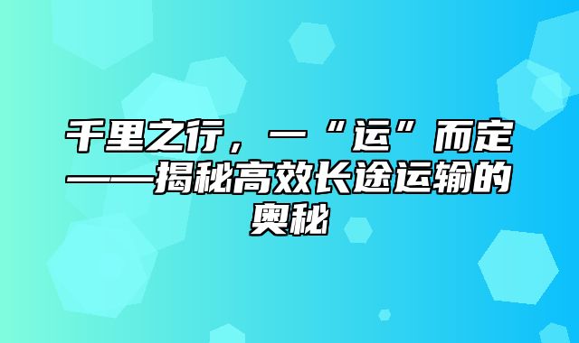 千里之行，一“运”而定——揭秘高效长途运输的奥秘