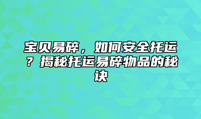 宝贝易碎，如何安全托运？揭秘托运易碎物品的秘诀