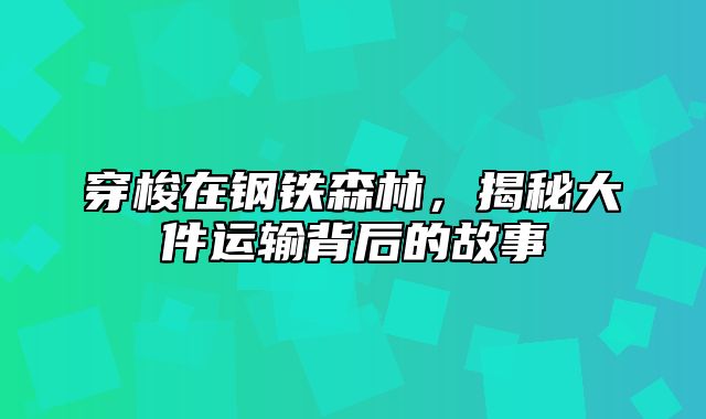穿梭在钢铁森林，揭秘大件运输背后的故事