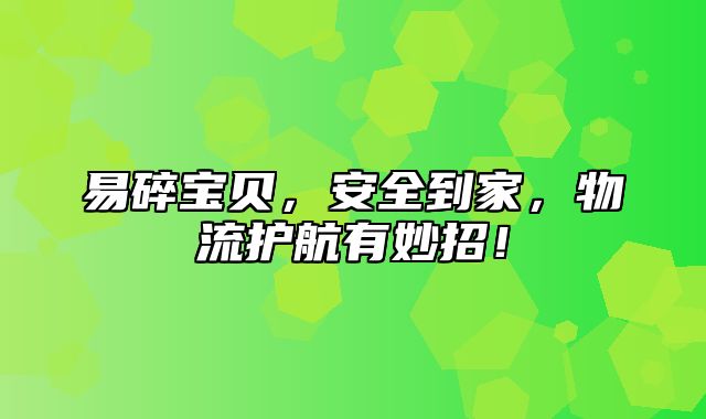 易碎宝贝，安全到家，物流护航有妙招！