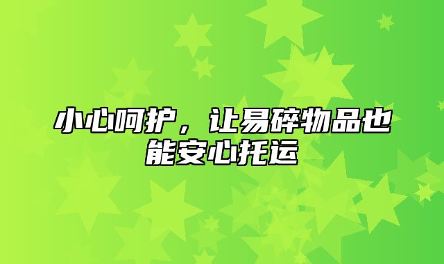 小心呵护，让易碎物品也能安心托运