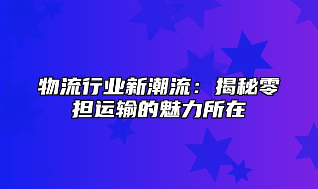 物流行业新潮流：揭秘零担运输的魅力所在