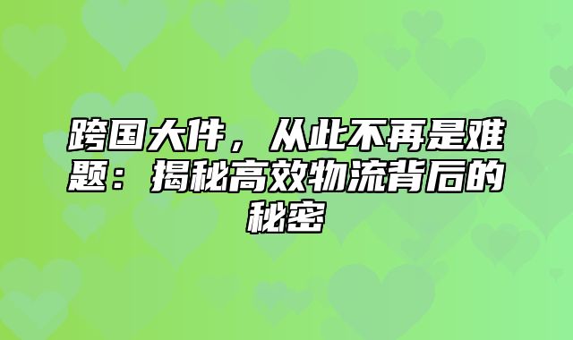 跨国大件，从此不再是难题：揭秘高效物流背后的秘密
