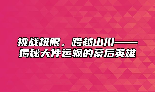 挑战极限，跨越山川——揭秘大件运输的幕后英雄