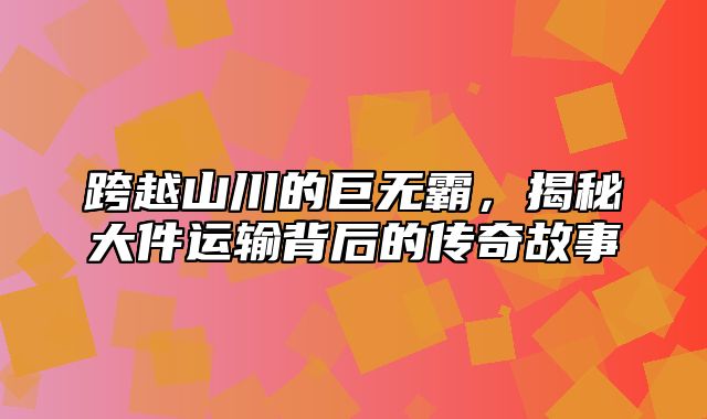 跨越山川的巨无霸，揭秘大件运输背后的传奇故事
