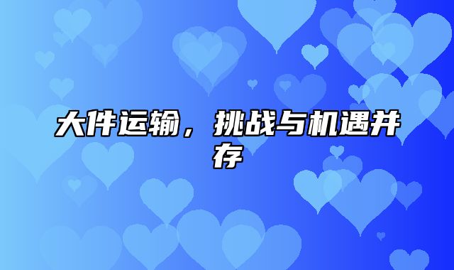 大件运输，挑战与机遇并存