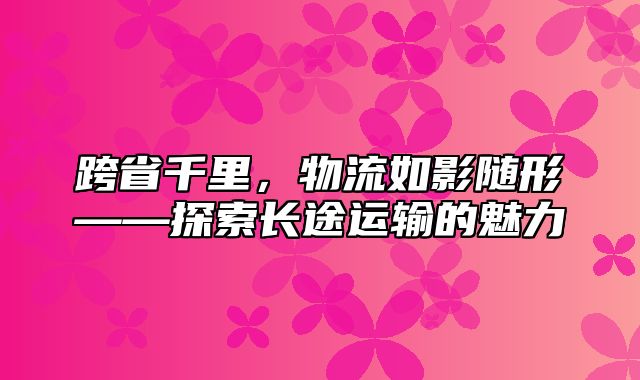 跨省千里，物流如影随形——探索长途运输的魅力